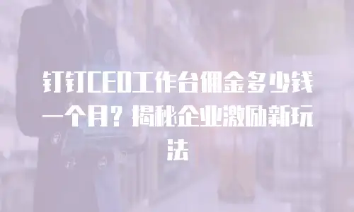 钉钉CEO工作台佣金多少钱一个月？揭秘企业激励新玩法