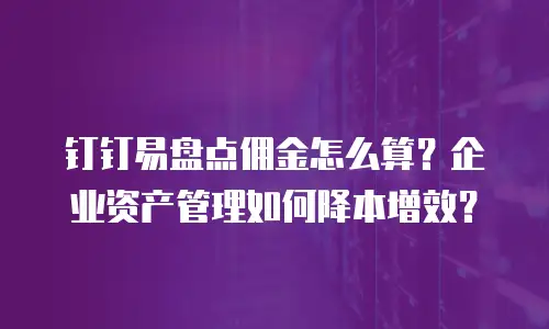 钉钉易盘点佣金怎么算？企业资产管理如何降本增效？