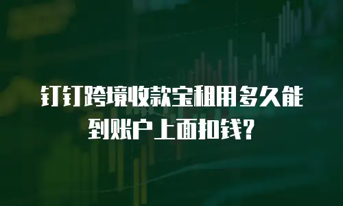 钉钉跨境收款宝租用多久能到账户上面扣钱？