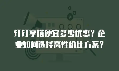 钉钉享搭便宜多少优惠？企业如何选择高性价比方案？