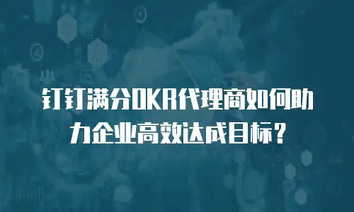 钉钉满分OKR代理商如何助力企业高效达成目标？