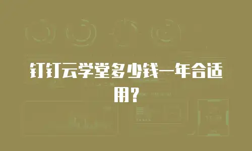钉钉云学堂多少钱一年合适用？