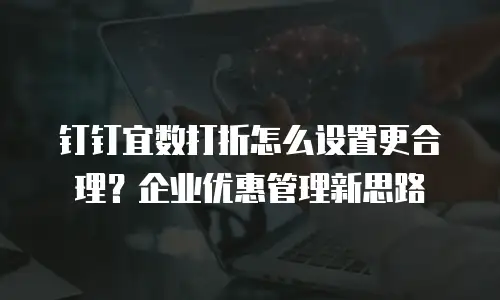 钉钉宜数打折怎么设置更合理？企业优惠管理新思路