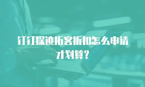钉钉探迹拓客折扣怎么申请才划算？
