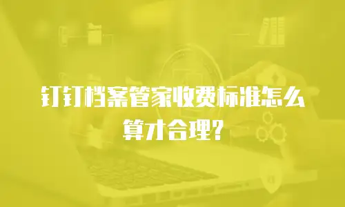 钉钉档案管家收费标准怎么算才合理？