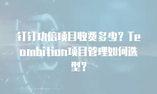 钉钉功倍项目收费多少？Teambition项目管理如何选型？