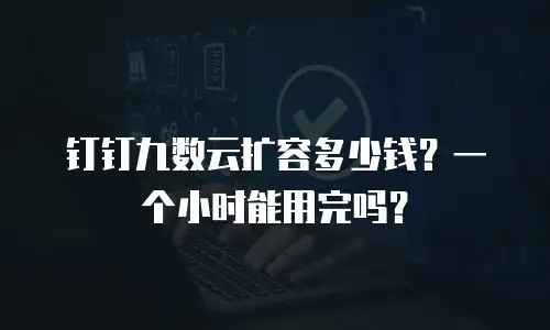 钉钉九数云扩容多少钱？一个小时能用完吗？