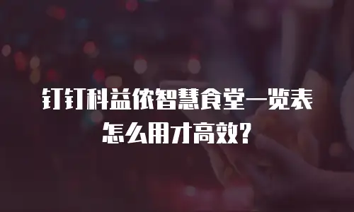 钉钉科益侬智慧食堂一览表怎么用才高效？
