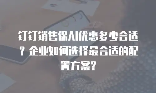 钉钉销售保AI优惠多少合适？企业如何选择最合适的配置方案？