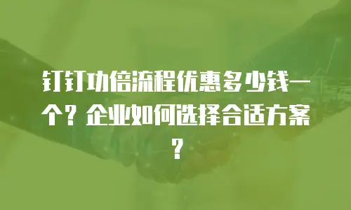 钉钉功倍流程优惠多少钱一个？企业如何选择合适方案？
