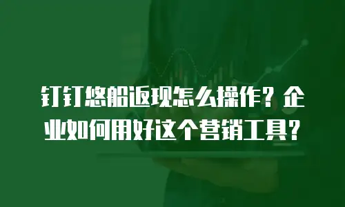 钉钉悠船返现怎么操作？企业如何用好这个营销工具？