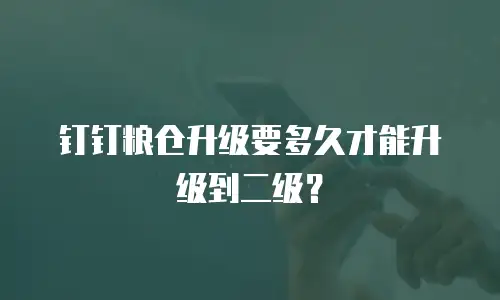 钉钉粮仓升级要多久才能升级到二级？