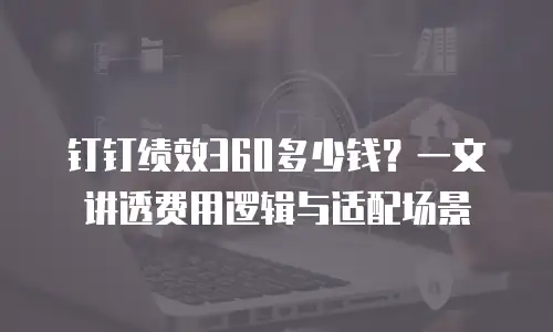 钉钉绩效360多少钱？一文讲透费用逻辑与适配场景