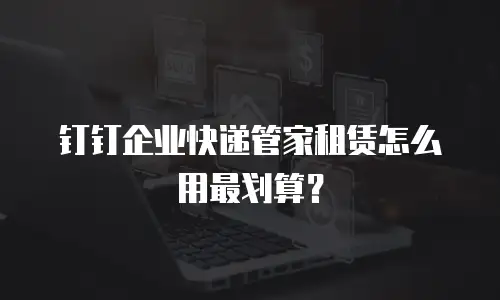 钉钉企业快递管家租赁怎么用最划算？