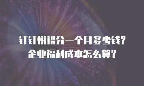 钉钉悦积分一个月多少钱？企业福利成本怎么算？