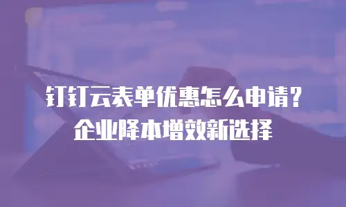 钉钉云表单优惠怎么申请？企业降本增效新选择