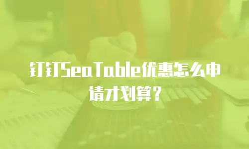 钉钉SeaTable优惠怎么申请才划算？