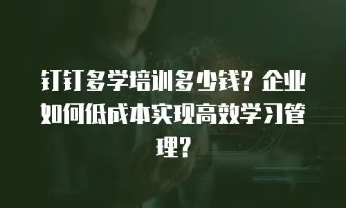 钉钉多学培训多少钱？企业如何低成本实现高效学习管理？