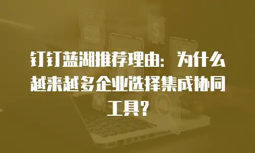 钉钉蓝湖推荐理由：为什么越来越多企业选择集成协同工具？