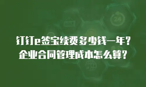 钉钉e签宝续费多少钱一年？企业合同管理成本怎么算？