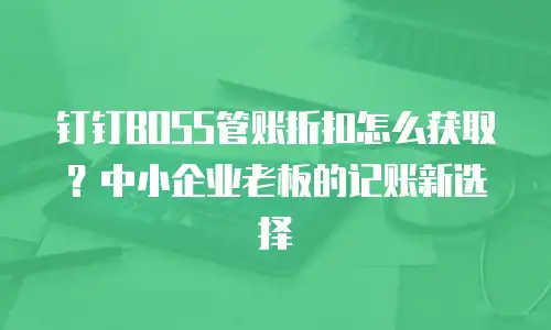 钉钉BOSS管账折扣怎么获取？中小企业老板的记账新选择