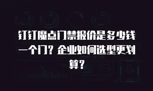 钉钉魔点门禁报价是多少钱一个门？企业如何选型更划算？