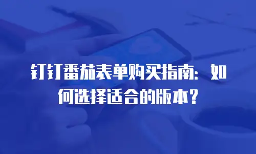 钉钉番茄表单购买指南：如何选择适合的版本？