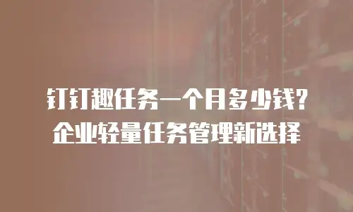钉钉趣任务一个月多少钱？企业轻量任务管理新选择