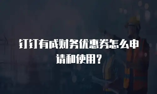 钉钉有成财务优惠券怎么申请和使用？