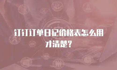 钉钉订单日记价格表怎么用才清楚？