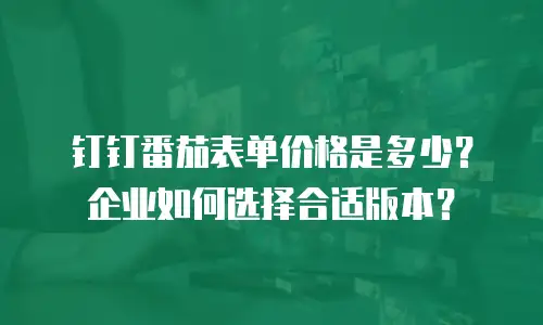 钉钉番茄表单价格是多少？企业如何选择合适版本？
