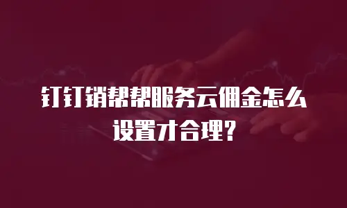 钉钉销帮帮服务云佣金怎么设置才合理？