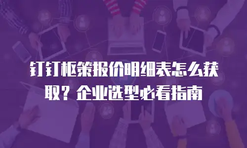 钉钉枢策报价明细表怎么获取？企业选型必看指南