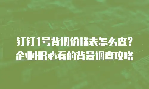 钉钉1号背调价格表怎么查？企业HR必看的背景调查攻略