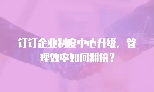 钉钉企业制度中心升级，管理效率如何翻倍？