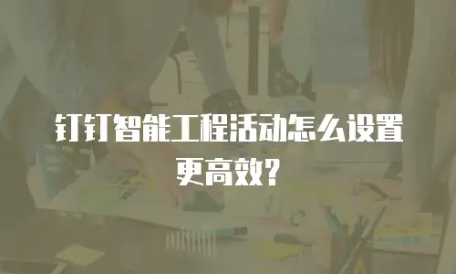 钉钉智能工程活动怎么设置更高效？