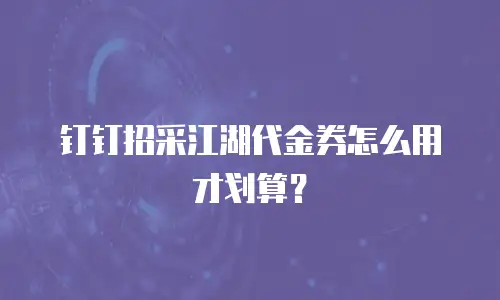 钉钉招采江湖代金券怎么用才划算？