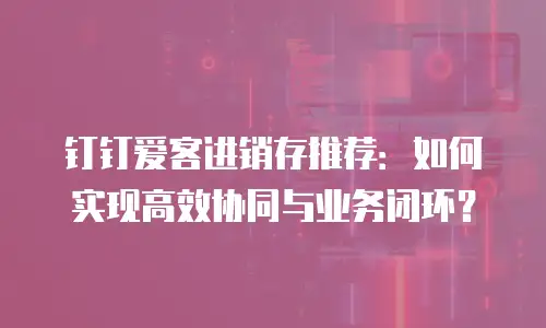 钉钉爱客进销存推荐：如何实现高效协同与业务闭环？