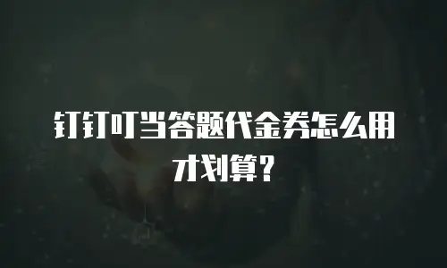钉钉叮当答题代金券怎么用才划算？