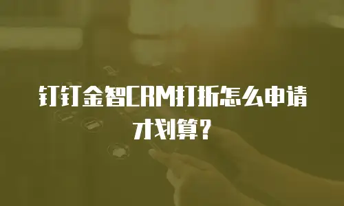 钉钉金智CRM打折怎么申请才划算？