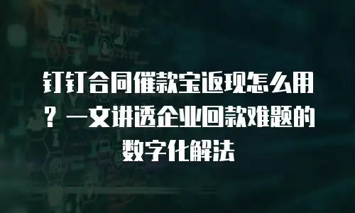 钉钉合同催款宝返现怎么用？一文讲透企业回款难题的数字化解法