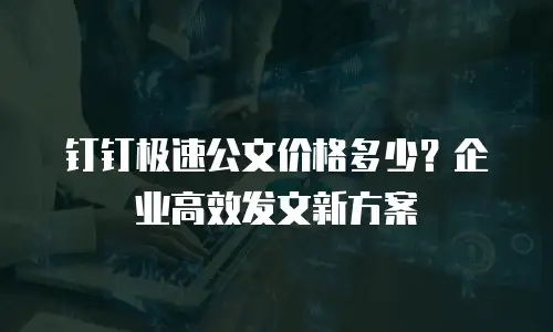 钉钉极速公文价格多少？企业高效发文新方案
