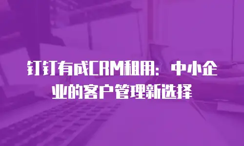 钉钉有成CRM租用：中小企业的客户管理新选择