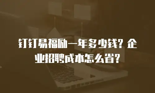 钉钉易福励一年多少钱？企业招聘成本怎么省？