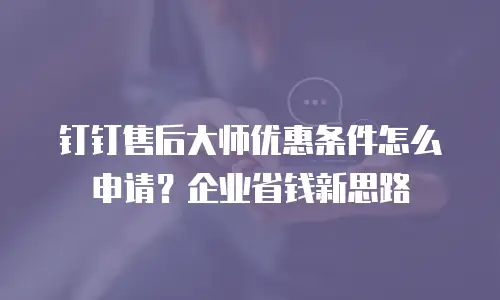 钉钉售后大师优惠条件怎么申请？企业省钱新思路