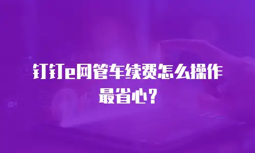 钉钉e网管车续费怎么操作最省心？