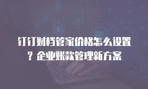 钉钉财档管家价格怎么设置？企业账款管理新方案