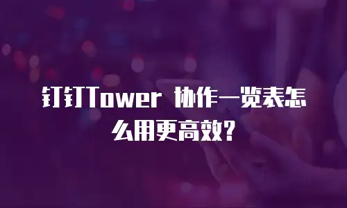 钉钉Tower 协作一览表怎么用更高效？