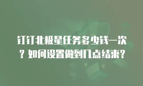 钉钉北极星任务多少钱一次？如何设置做到几点结束？