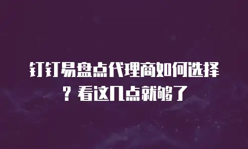 钉钉易盘点代理商如何选择？看这几点就够了